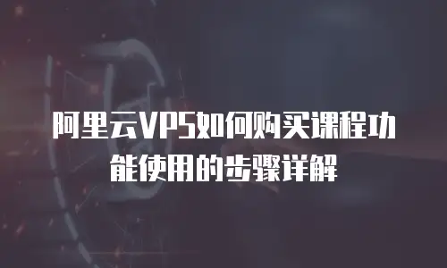 阿里云VPS如何购买课程功能使用的步骤详解