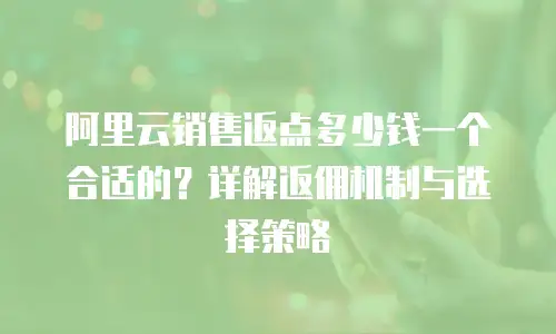 阿里云销售返点多少钱一个合适的？详解返佣机制与选择策略