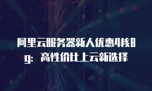 阿里云服务器新人优惠4核8g：高性价比上云新选择