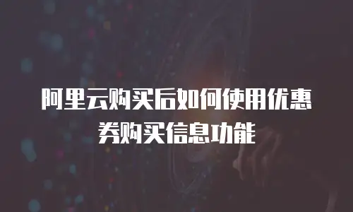 阿里云购买后如何使用优惠券购买信息功能