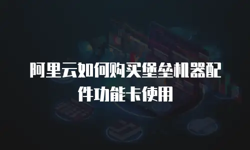 阿里云如何购买堡垒机器配件功能卡使用