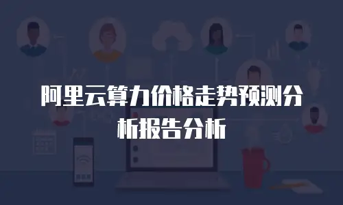 阿里云算力价格走势预测分析报告分析