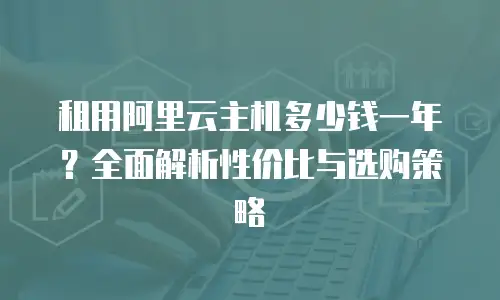 租用阿里云主机多少钱一年？全面解析性价比与选购策略
