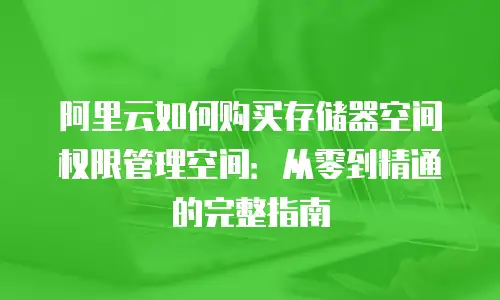 阿里云如何购买存储器空间权限管理空间：从零到精通的完整指南