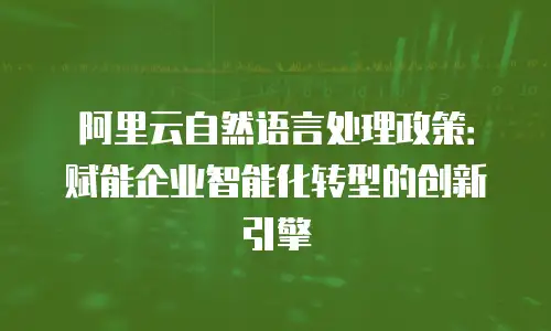 阿里云自然语言处理政策：赋能企业智能化转型的创新引擎