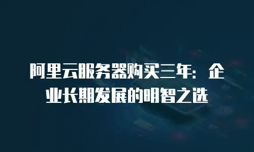 阿里云服务器购买三年：企业长期发展的明智之选