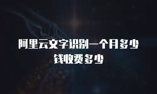 阿里云文字识别一个月多少钱收费多少