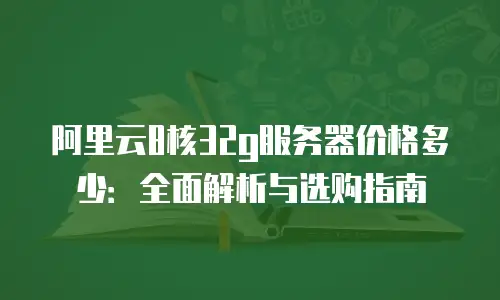 阿里云8核32g服务器价格多少：全面解析与选购指南