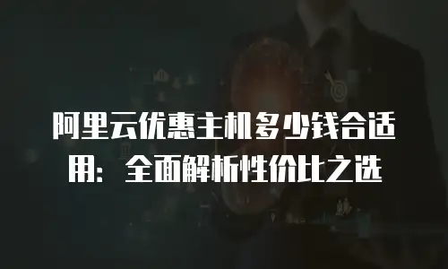 阿里云优惠主机多少钱合适用：全面解析性价比之选