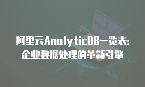 阿里云AnalyticDB一览表：企业数据处理的革新引擎