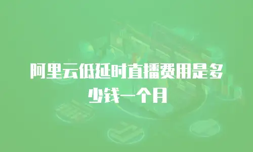 阿里云低延时直播费用是多少钱一个月