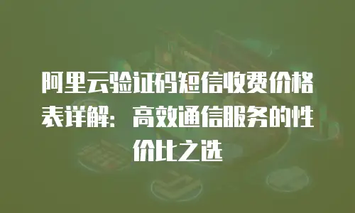 阿里云验证码短信收费价格表详解：高效通信服务的性价比之选