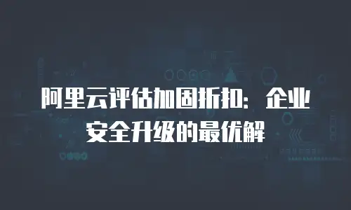 阿里云评估加固折扣：企业安全升级的最优解