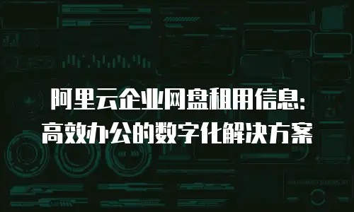 阿里云企业网盘租用信息：高效办公的数字化解决方案
