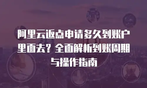阿里云返点申请多久到账户里面去？全面解析到账周期与操作指南