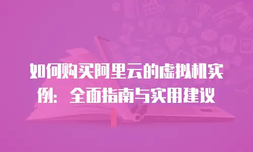 如何购买阿里云的虚拟机实例：全面指南与实用建议