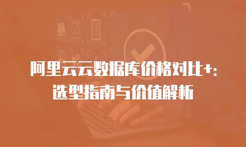 阿里云云数据库价格对比+：选型指南与价值解析