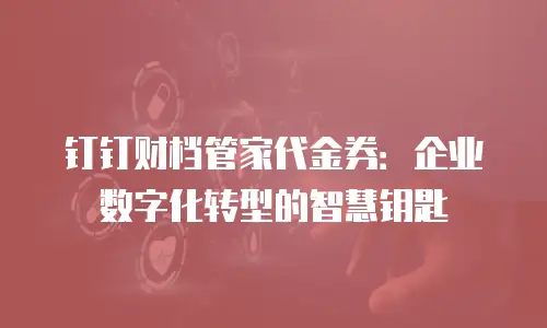 钉钉财档管家代金券：企业数字化转型的智慧钥匙