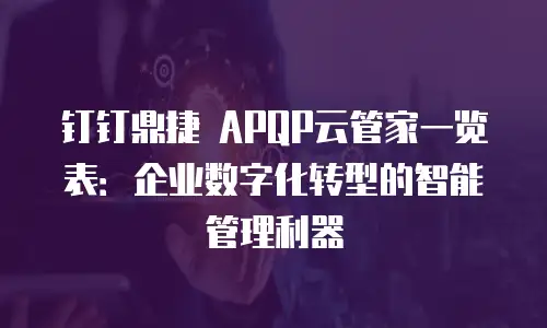 钉钉鼎捷 APQP云管家一览表：企业数字化转型的智能管理利器
