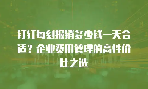 钉钉每刻报销多少钱一天合适？企业费用管理的高性价比之选