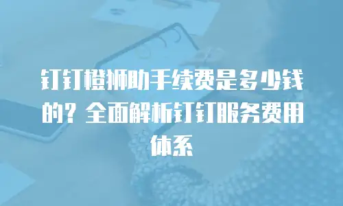 钉钉橙狮助手续费是多少钱的？全面解析钉钉服务费用体系