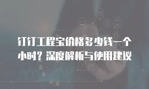 钉钉工程宝价格多少钱一个小时？深度解析与使用建议