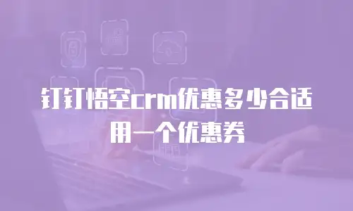 钉钉悟空crm优惠多少合适用一个优惠券