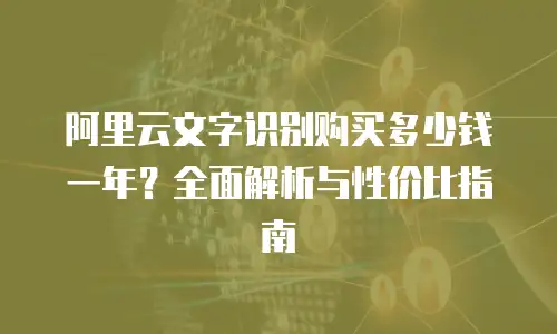 阿里云文字识别购买多少钱一年？全面解析与性价比指南