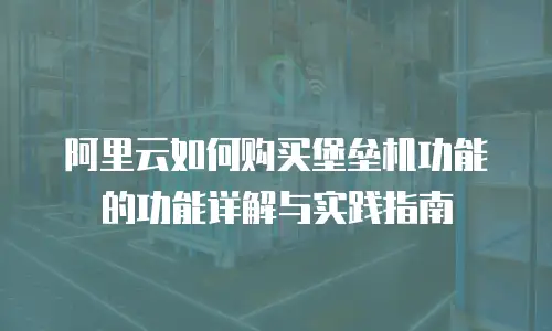 阿里云如何购买堡垒机功能的功能详解与实践指南