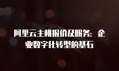 阿里云主机报价及服务：企业数字化转型的基石