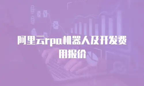 阿里云rpa机器人及开发费用报价