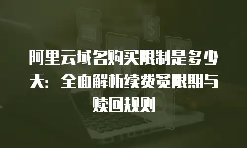 阿里云域名购买限制是多少天：全面解析续费宽限期与赎回规则