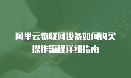 阿里云物联网设备如何购买操作流程详细指南