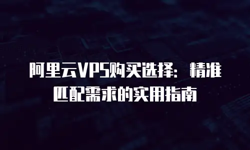 阿里云VPS购买选择：精准匹配需求的实用指南