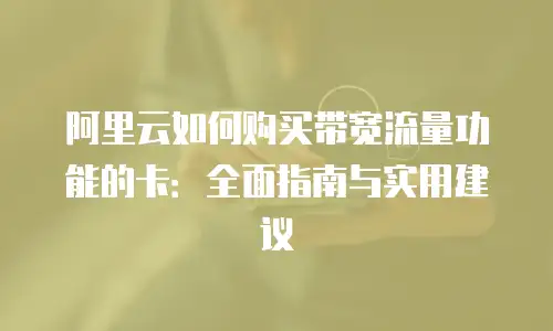 阿里云如何购买带宽流量功能的卡：全面指南与实用建议