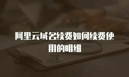 阿里云域名续费如何续费使用的明细