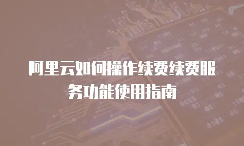 阿里云如何操作续费续费服务功能使用指南