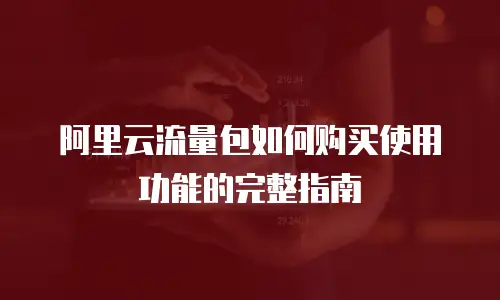 阿里云流量包如何购买使用功能的完整指南