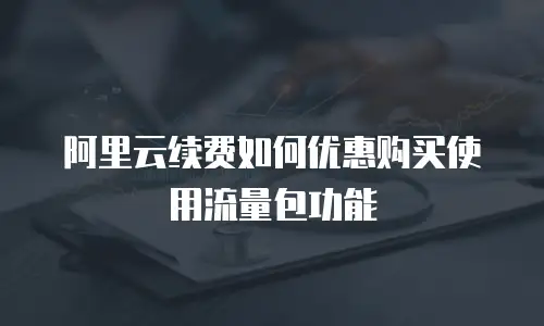 阿里云续费如何优惠购买使用流量包功能