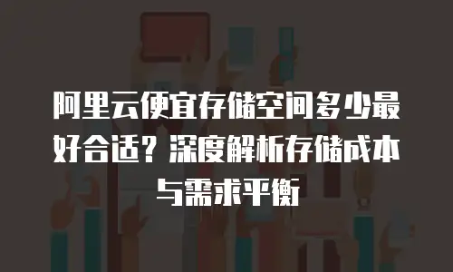 阿里云便宜存储空间多少最好合适？深度解析存储成本与需求平衡