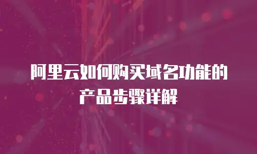 阿里云如何购买域名功能的产品步骤详解