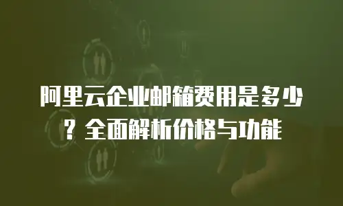 阿里云企业邮箱费用是多少？全面解析价格与功能