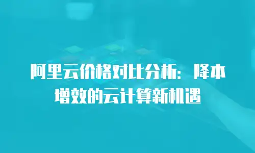 阿里云价格对比分析：降本增效的云计算新机遇
