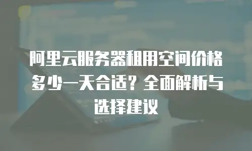 阿里云服务器租用空间价格多少一天合适？全面解析与选择建议