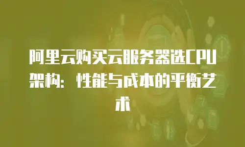 阿里云购买云服务器选CPU架构：性能与成本的平衡艺术