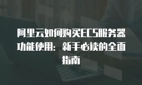 阿里云如何购买ECS服务器功能使用：新手必读的全面指南