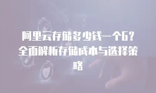 阿里云存储多少钱一个G？全面解析存储成本与选择策略