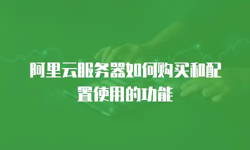 阿里云服务器如何购买和配置使用的功能