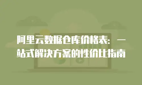 阿里云数据仓库价格表：一站式解决方案的性价比指南