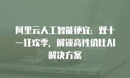 阿里云人工智能便宜：双十一狂欢季，解锁高性价比AI解决方案